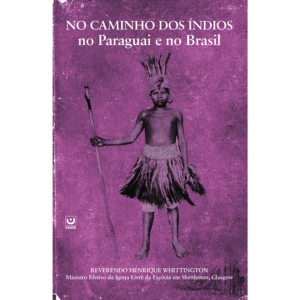 Nos Caminhos dos Indíos no Paraguai e no Brasil - Os Desafios e Triunfos encontrados por um Missionário em busca de Jóias.